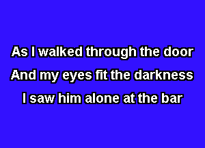As I walked through the door

And my eyes fit the darkness
I saw him alone at the bar