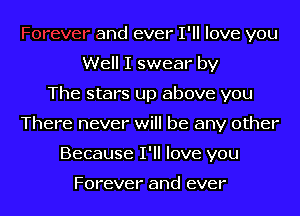 Forever and ever I'll love you

Well I swear by

The stars up above you

There never will be