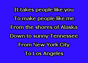 It takes people like you
To make people like me
From the shores of Alaska
Down to sunny Tennessee
From New York City

To Los Angeles I