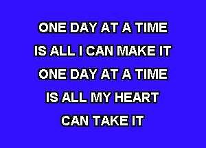 ONE DAY AT A TIME
IS ALL I CAN MAKE IT
ONE DAY AT A TIME
IS ALL MY HEART

CAN TAKE IT I