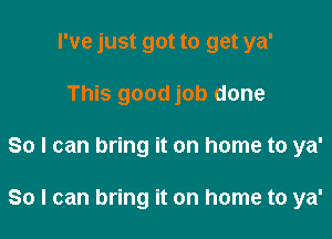 I've just got to get ya'
This good job done

So I can bring it on home to ya'

So I can bring it on home to ya'