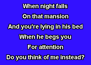When night falls
On that mansion
And you're lying in his bed
When he begs you
For attention

Do you think of me instead?