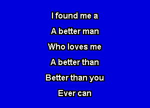 Ifound me a
A better man
Who loves me
A better than

Better than you

Evercan