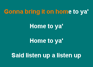 Gonna bring it on home to ya'
Home to ya'

Home to ya'

Said listen up a listen up