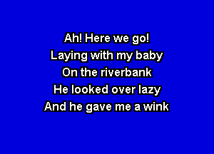 Ah! Here we go!
Laying with my baby
0n the riverbank

He looked over lazy
And he gave me a wink