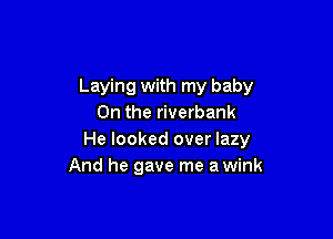 Laying with my baby
0n the riverbank

He looked over lazy
And he gave me a wink