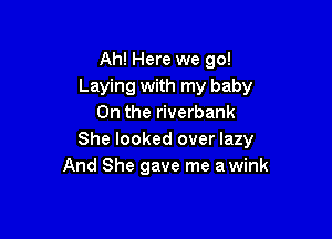 Ah! Here we go!
Laying with my baby
0n the riverbank

She looked over lazy
And She gave me a wink