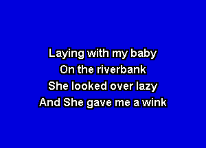 Laying with my baby
0n the riverbank

She looked over lazy
And She gave me a wink