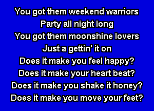 You got them weekend warriors
Party all night long
You got them moonshine lovers
Just a gettin' it on
Does it make you feel happy?
Does it make your heart beat?
Does it make you shake it honey?
Does it make you move your feet?
