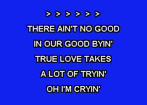 )

THERE AIN'T NO GOOD
IN OUR GOOD BYIN'

TRUE LOVE TAKES
A LOT OF TRYIN'
OH I'M CRYIN'