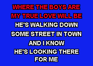 HE'S WALKING DOWN
SOME STREET IN TOWN

AND I KNOW

HE'S LOOKING THERE
FOR ME