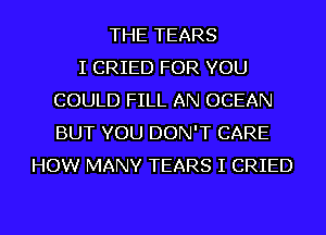 THE TEARS
I CRIED FOR YOU
COULD FILL AN OCEAN
BUT YOU DON'T CARE
HOW MANY TEARS I CRIED
