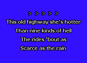 )))))

This old highway she's hotter

Than nine kinds of hell
The rides 'bout as

Scarce as the rain