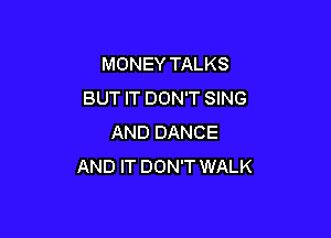 MONEY TALKS
BUT IT DON'T SING

AND DANCE
AND IT DON'T WALK
