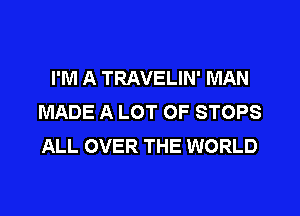 I'M A TRAVELIN' MAN
MADE A LOT OF STOPS
ALL OVER THE WORLD