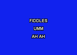 FIDDLES

UMM
AH AH