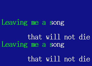 Leaving me a song

that will not die
Leaving me a song

that will not die