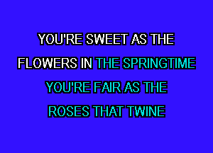 YOU'RE SWEET AS THE
FLOWERS IN THE SPRINGTIME
YOU'RE FAIR AS THE
ROSES THAT TWINE
