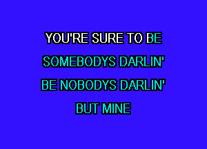 YOU'RE SURE TO BE
SOMEBODYS DARLIN'

BE NOBODYS DARLIN'
BUT MINE