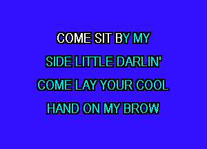 COME SIT BY MY
SIDE LITTLE DARLIN'

COME LAY YOUR COOL
HAND ON MY BROW