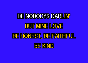 BE NOBODYS DARLIN'
BUT MINE LOVE
BE HONEST, BE FAITHFUL
BE KIND