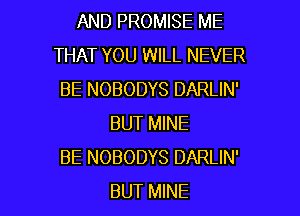 AND PROMISE ME
THAT YOU WILL NEVER
BE NOBODYS DARLIN'
BUT MINE
BE NOBODYS DARLIN'

BUT MINE l