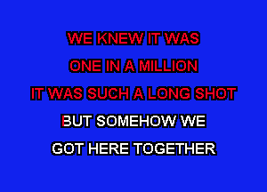 BUT SOMEHOW WE
GOT HERE TOGETHER