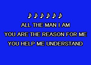 .D.D.D.DJI.D
ALL THE MANIAM

YOU ARE THE REASON FOR ME
YOU HELP ME UNDERSTAND