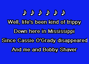 J) J) J) J) J) J)
Well, life's been kind of trippy

Down here in Mississippi
Since Cassie O'Grady disappeared
And me and Bobby Shaver