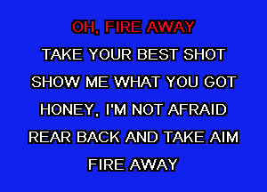 TAKE YOUR BEST SHOT
SHOW ME WHAT YOU GOT
HONEY, I'M NOT AFRAID
REAR BACK AND TAKE AIM
FIRE AWAY