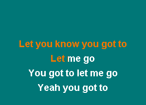 Let you know you got to

Let me go
You got to let me go
Yeah you got to