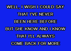 WELL, I WISH I COULD SAY
THAT I'VE NEVER
BEEN HERE BEFORE
BUT SHE KNOW AND I KNOW
THAT I'LL ALWAYS
COME BACK FOR MORE