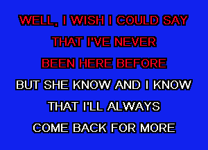 BUT SHE KNOW AND I KNOW
THAT I'LL ALWAYS
COME BACK FOR MORE