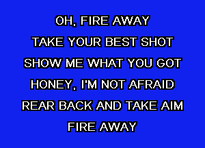 OH, FIRE AWAY
TAKE YOUR BEST SHOT
SHOW ME WHAT YOU GOT
HONEY, I'M NOT AFRAID
REAR BACK AND TAKE AIM
FIRE AWAY