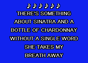 II II II II II II
THERE'S SOMETHING

ABOUT SINATRA AND A
BOTTLE OF CHARDONNAY
WITHOUT A SINGLE WORD

SHE TAKES MY
BREATH AWAY