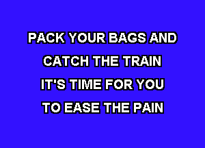 PACK YOUR BAGS AND
CATCH THE TRAIN

IT'S TIME FOR YOU
TO EASE THE PAIN