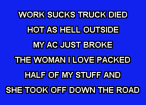 WORK SUCKS TRUCK DIED
HOT AS HELL OUTSIDE
MY AC JUST BROKE
THE WOMAN I LOVE PACKED
HALF OF MY STUFF AND
SHE TOOK OFF DOWN THE ROAD