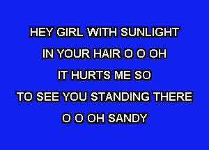 HEY GIRL WITH SUNLIGHT
IN YOUR HAIR O 0 0H
IT HURTS ME 80
TO SEE YOU STANDING THERE
O 0 0H SANDY