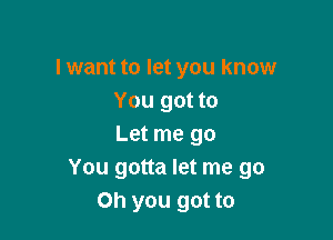 lwant to let you know
You got to

Let me go
You gotta let me go
Oh you got to