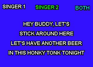 SINGER1 SINGER2 BOTH

HEY BUDDY, LET'S
STICK AROUND HERE
LET'S HAVE ANOTHER BEER
IN THIS HONKY TONK TONIGHT