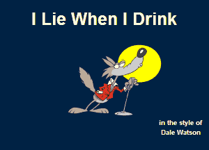 I Lie Whenl Drink

R, 1g! ,3?

in the style of
Dale Watsm
