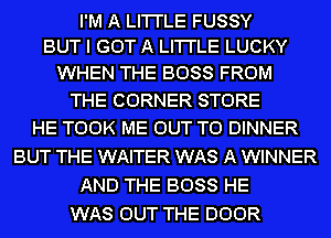 I'M A LI'I'I'LE FUSSY
BUT I GOT A LI'I'I'LE LUCKY

WHEN THE BOSS FROM
THE CORNER STORE
HE TOOK ME OUT TO DINNER

BUT THE WAITER WAS A WINNER
AND THE BOSS HE
WAS OUT THE DOOR