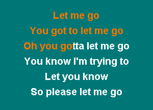 Let me go
You got to let me go
Oh you gotta let me go

You know I'm trying to
Let you know
So please let me go