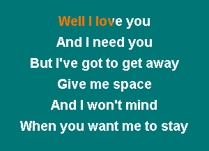 Well I love you
And I need you
But I've got to get away

Give me space
And I won't mind
When you want me to stay