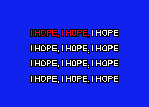 I HOPE
IHOPE, I HOPE, I HOPE

IHOPE, I HOPE. I HOPE
IHOPE, I HOPE, I HOPE