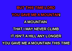 A MOUNTAIN

THAT I MAY NEVER CLIMB
IT ISN'T A HILL ANY LONGER
YOU GAVE ME A MOUNTAIN THIS TIME