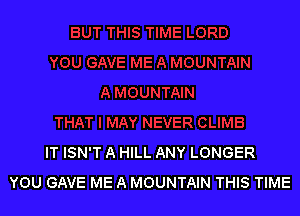 IT ISN'T A HILL ANY LONGER
YOU GAVE ME A MOUNTAIN THIS TIME