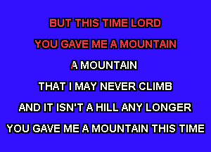 A MOUNTAIN
THAT I MAY NEVER CLIMB
AND IT ISN'T A HILL ANY LONGER
YOU GAVE ME A MOUNTAIN THIS TIME
