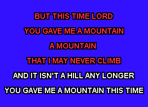 AND IT ISN'T A HILL ANY LONGER
YOU GAVE ME A MOUNTAIN THIS TIME