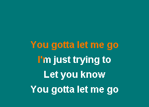 You gotta let me go

I'm just trying to
Let you know
You gotta let me go